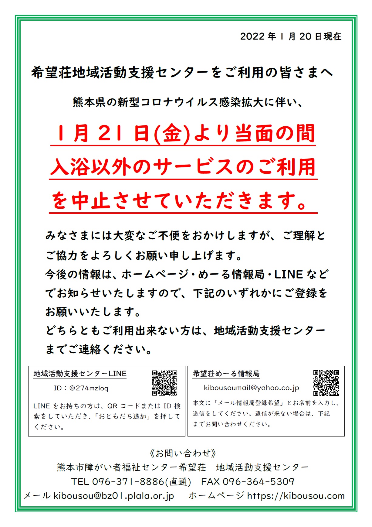 希望荘地域活動支援センターをご利用の皆さまへ。。。。。。熊本県の新型コロナウイルス感染拡大に伴い、１月21日(金)より当面の間、入浴以外のサービスのご利用を中止させていただきます。。。。みなさまには、大変なご不便をおかけしますが、ご理解とご協力をよろしくお願い申し上げます。。。今後の情報は、ホームページ・めーる情報局・LINEなどでお知らせいたしますので、いずれかにご登録・ご確認をお願いいたします。いずれもご利用出来ない方は、地域活動支援センターまでご連絡ください。　直通電話番号：096-371-8886。。。。。